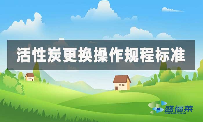 活性炭更換操作規(guī)程標準,更換時間國家有規(guī)定嗎?